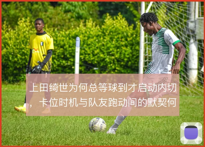 上田绮世为何总等球到才启动内切,卡位时机与队友跑动间的默契何在