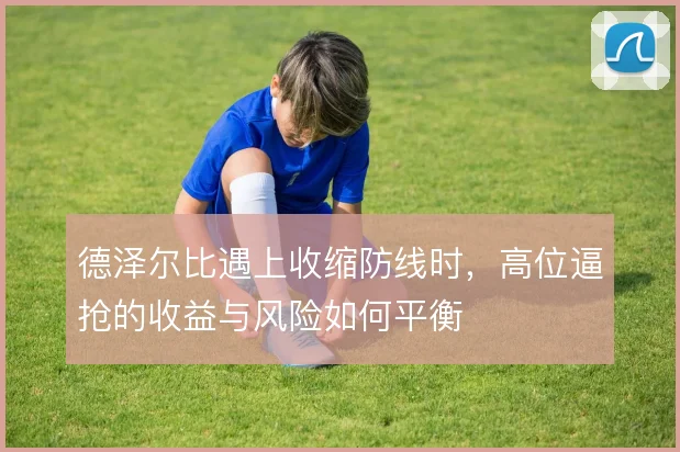 德泽尔比遇上收缩防线时,高位逼抢的收益与风险如何平衡