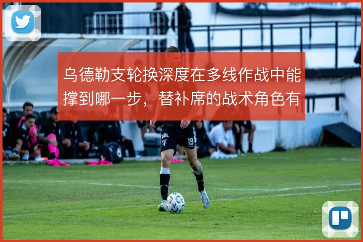 乌德勒支轮换深度在多线作战中能撑到哪一步,替补席的战术角色有哪些