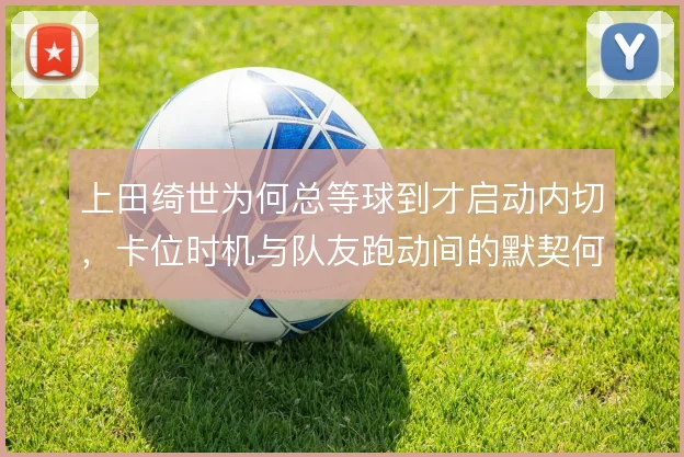 上田绮世为何总等球到才启动内切，卡位时机与队友跑动间的默契何在