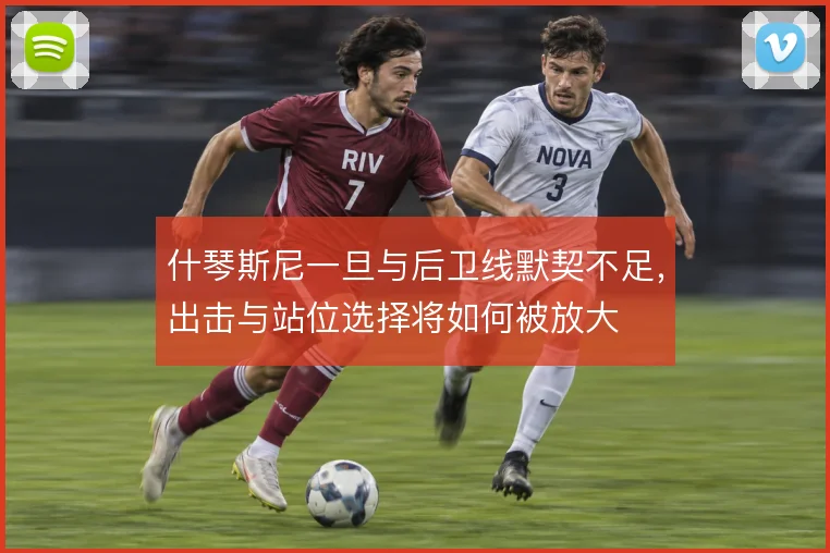 什琴斯尼一旦与后卫线默契不足,出击与站位选择将如何被放大