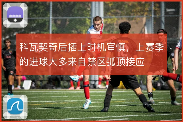 科瓦契奇后插上时机审慎,上赛季的进球大多来自禁区弧顶接应