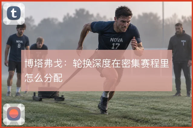 博塔弗戈:轮换深度在密集赛程里怎么分配