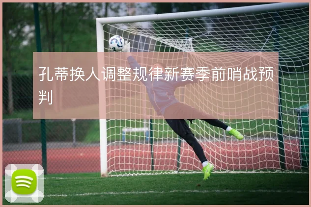 孔蒂换人调整规律新赛季前哨战预判