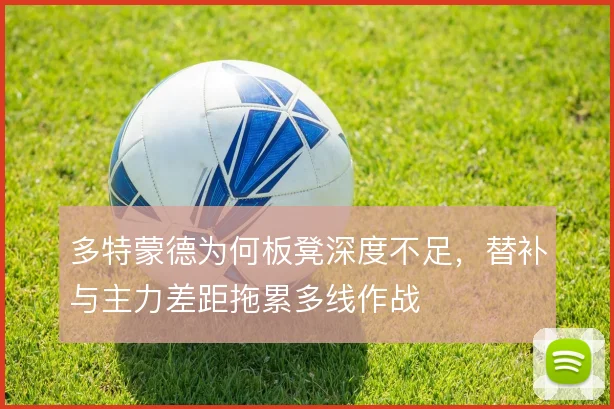 多特蒙德为何板凳深度不足,替补与主力差距拖累多线作战