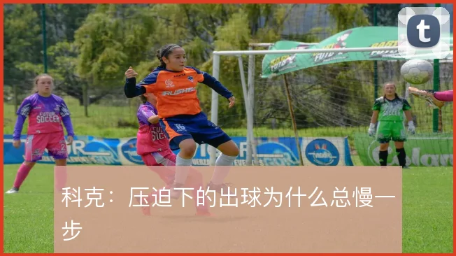 科克:压迫下的出球为什么总慢一步