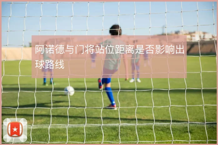 阿诺德与门将站位距离是否影响出球路线