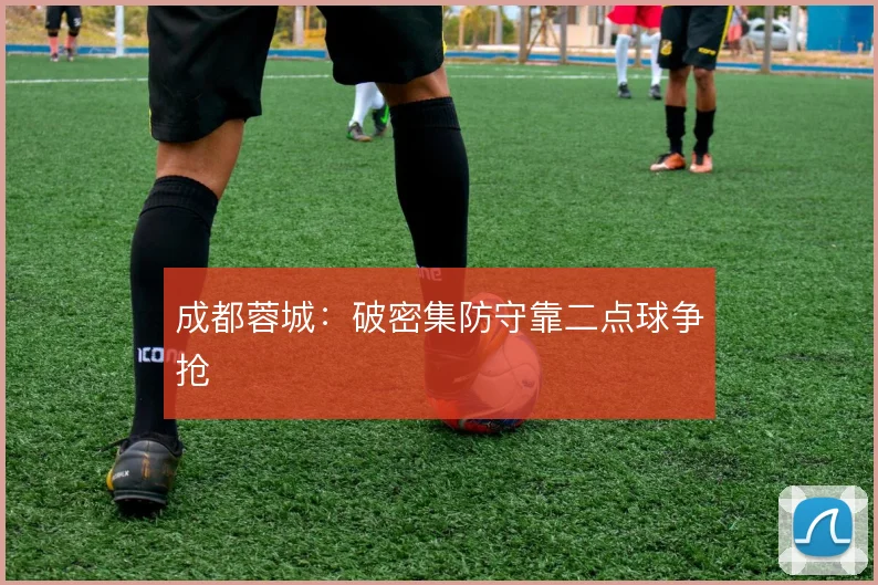 成都蓉城：破密集防守靠二点球争抢