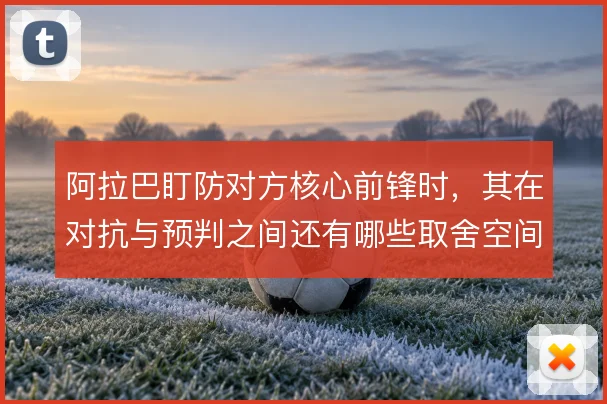 阿拉巴盯防对方核心前锋时,其在对抗与预判之间还有哪些取舍空间