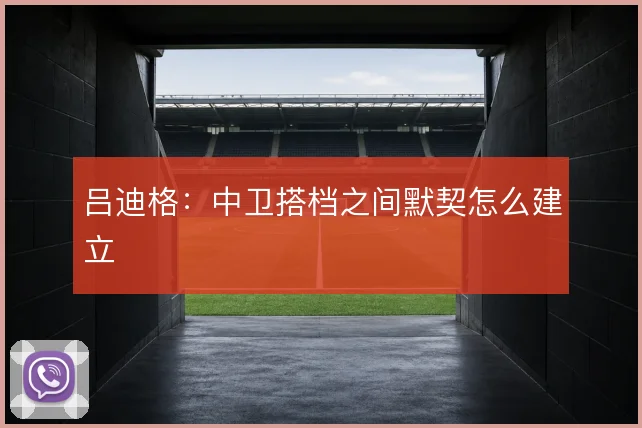 吕迪格：中卫搭档之间默契怎么建立