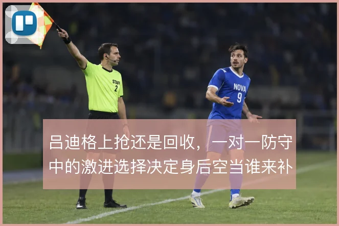 吕迪格上抢还是回收，一对一防守中的激进选择决定身后空当谁来补