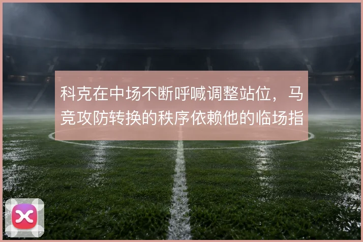 科克在中场不断呼喊调整站位，马竞攻防转换的秩序依赖他的临场指挥