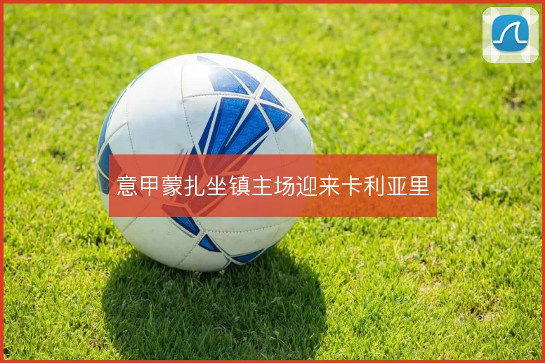 意甲蒙扎坐镇主场迎来卡利亚里