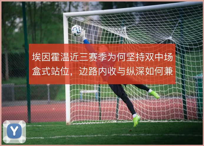 埃因霍温近三赛季为何坚持双中场盒式站位，边路内收与纵深如何兼得
