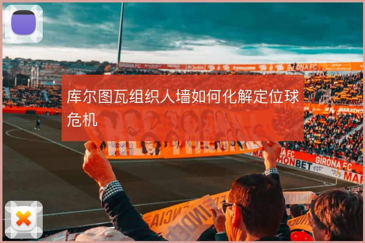 库尔图瓦组织人墙如何化解定位球危机