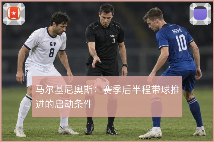 马尔基尼奥斯：赛季后半程带球推进的启动条件