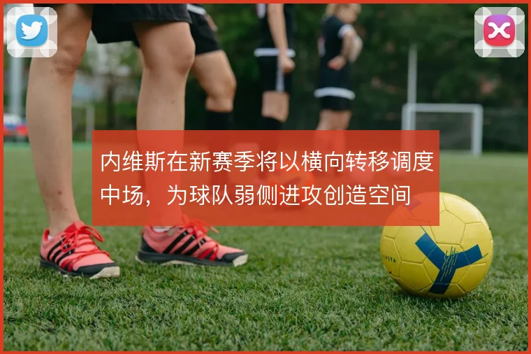 内维斯在新赛季将以横向转移调度中场，为球队弱侧进攻创造空间