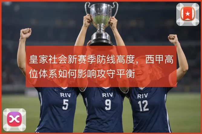 皇家社会新赛季防线高度，西甲高位体系如何影响攻守平衡