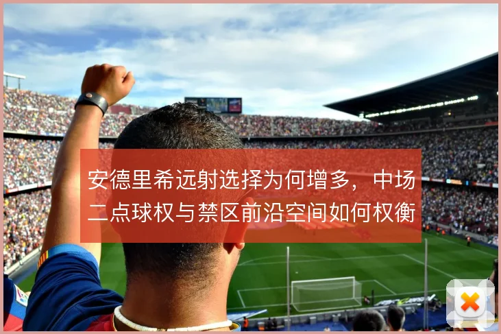 安德里希远射选择为何增多，中场二点球权与禁区前沿空间如何权衡