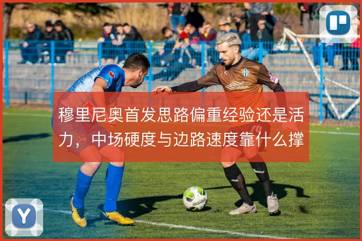 穆里尼奥首发思路偏重经验还是活力,中场硬度与边路速度靠什么撑住