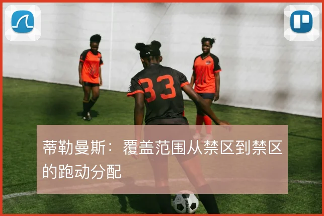 蒂勒曼斯:覆盖范围从禁区到禁区的跑动分配